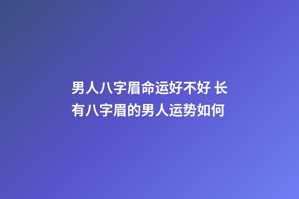 男人八字眉命运好不好 长有八字眉的男人运势如何